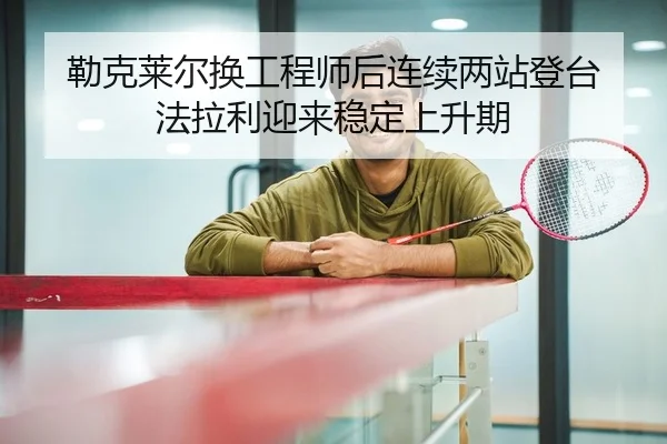 勒克莱尔换工程师后连续两站登台 法拉利迎来稳定上升期